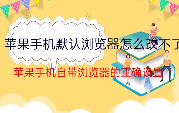 苹果手机默认浏览器怎么改不了 苹果手机自带浏览器的正确设置？